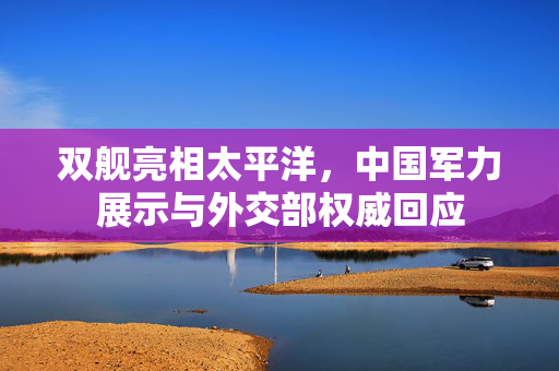 双舰亮相太平洋，中国军力展示与外交部权威回应