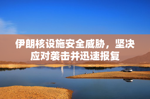 伊朗核设施安全威胁，坚决应对袭击并迅速报复