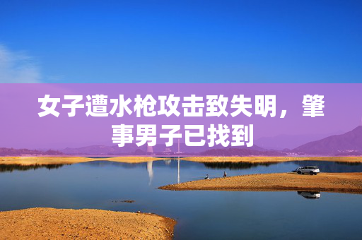 女子遭水枪攻击致失明，肇事男子已找到