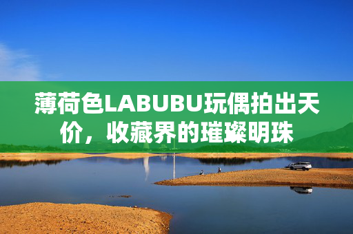 薄荷色LABUBU玩偶拍出天价，收藏界的璀璨明珠