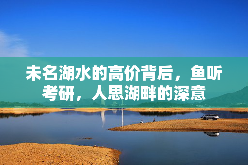 未名湖水的高价背后，鱼听考研，人思湖畔的深意