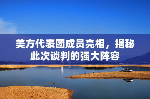 美方代表团成员亮相，揭秘此次谈判的强大阵容