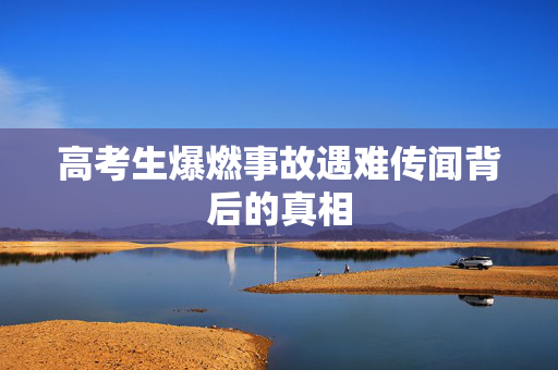 高考生爆燃事故遇难传闻背后的真相