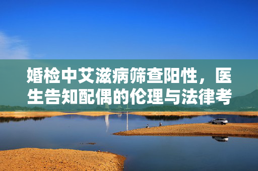 婚检中艾滋病筛查阳性，医生告知配偶的伦理与法律考量