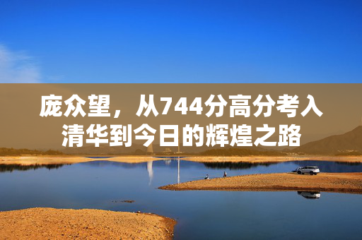 庞众望，从744分高分考入清华到今日的辉煌之路