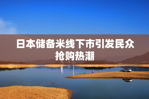 日本储备米线下市引发民众抢购热潮