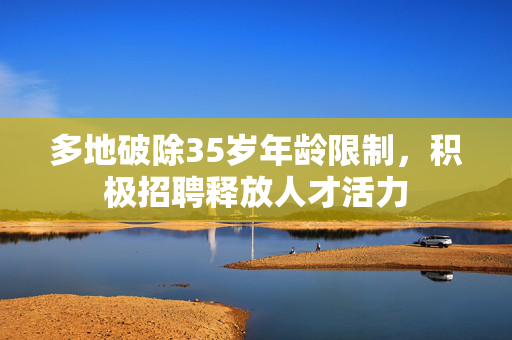 多地破除35岁年龄限制，积极招聘释放人才活力