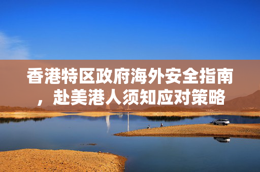 香港特区政府海外安全指南，赴美港人须知应对策略