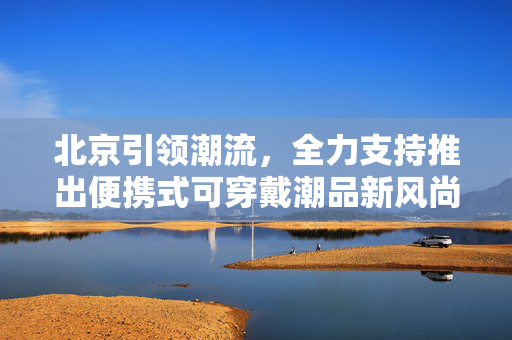 北京引领潮流，全力支持推出便携式可穿戴潮品新风尚