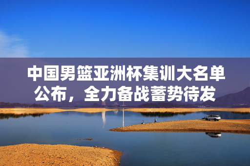 中国男篮亚洲杯集训大名单公布，全力备战蓄势待发