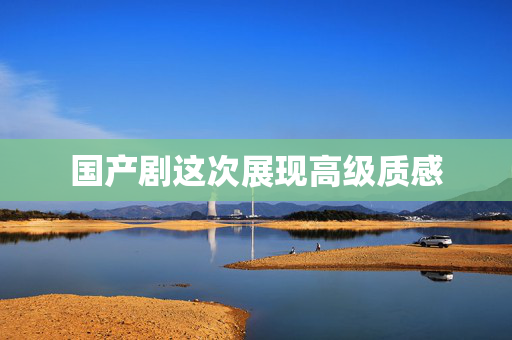 国产剧这次展现高级质感