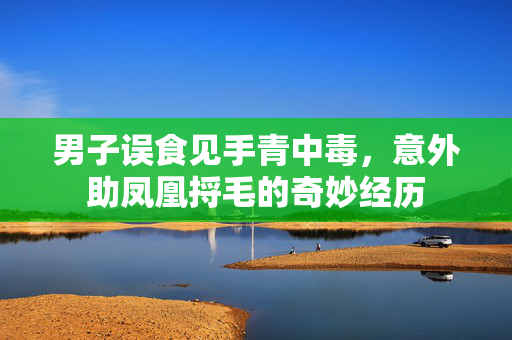 男子误食见手青中毒，意外助凤凰捋毛的奇妙经历