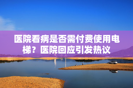 医院看病是否需付费使用电梯？医院回应引发热议