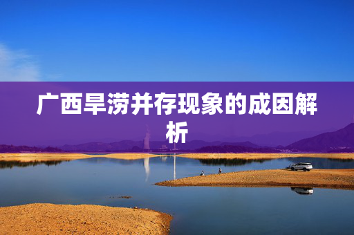 广西旱涝并存现象的成因解析