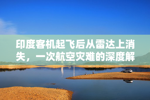 印度客机起飞后从雷达上消失，一次航空灾难的深度解析