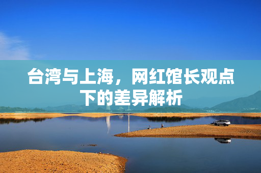 台湾与上海，网红馆长观点下的差异解析