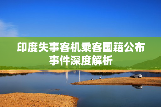 印度失事客机乘客国籍公布事件深度解析