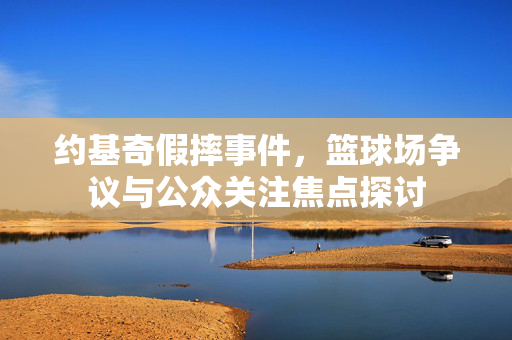 约基奇假摔事件，篮球场争议与公众关注焦点探讨