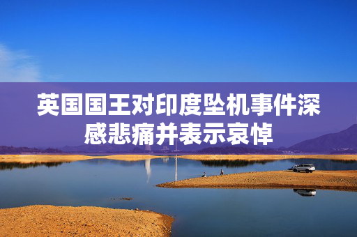 英国国王对印度坠机事件深感悲痛并表示哀悼