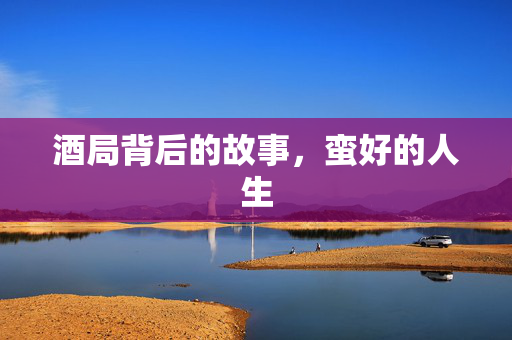 酒局背后的故事，蛮好的人生