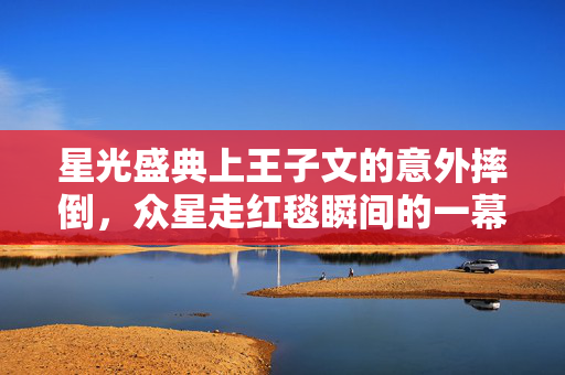 星光盛典上王子文的意外摔倒，众星走红毯瞬间的一幕