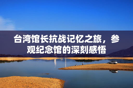 台湾馆长抗战记忆之旅，参观纪念馆的深刻感悟