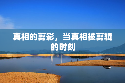 真相的剪影，当真相被剪辑的时刻