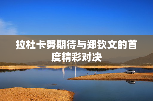 拉杜卡努期待与郑钦文的首度精彩对决