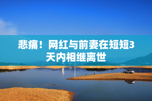 悲痛！网红与前妻在短短3天内相继离世