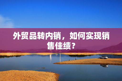 外贸品转内销，如何实现销售佳绩？