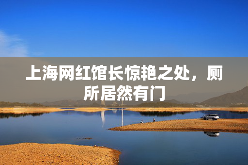 上海网红馆长惊艳之处，厕所居然有门