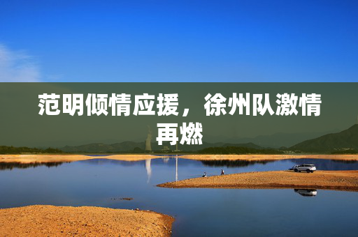 范明倾情应援，徐州队激情再燃