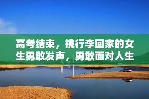 高考结束，挑行李回家的女生勇敢发声，勇敢面对人生的挑战