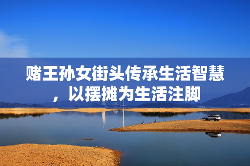 赌王孙女街头传承生活智慧，以摆摊为生活注脚