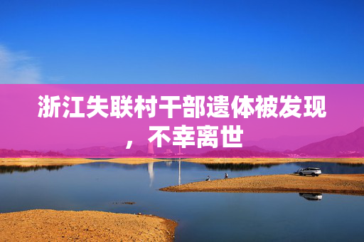浙江失联村干部遗体被发现，不幸离世
