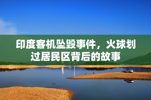 印度客机坠毁事件，火球划过居民区背后的故事