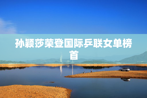 孙颖莎荣登国际乒联女单榜首