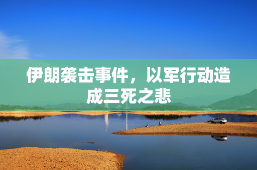 伊朗袭击事件，以军行动造成三死之悲