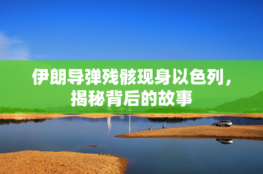 伊朗导弹残骸现身以色列，揭秘背后的故事