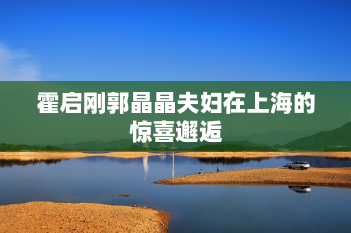 霍启刚郭晶晶夫妇在上海的惊喜邂逅