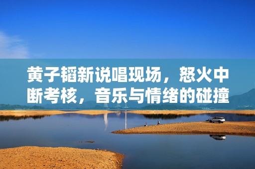 黄子韬新说唱现场，怒火中断考核，音乐与情绪的碰撞