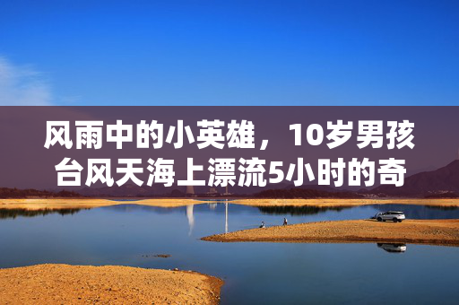风雨中的小英雄，10岁男孩台风天海上漂流5小时的奇迹