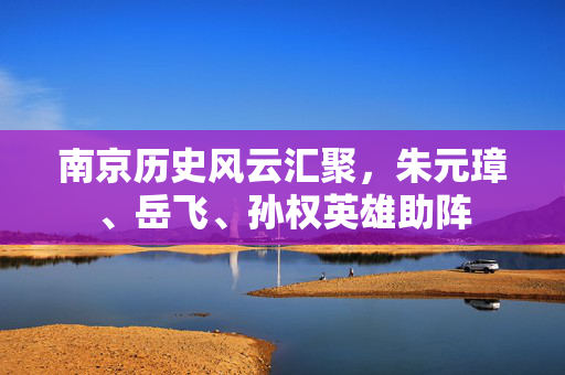 南京历史风云汇聚，朱元璋、岳飞、孙权英雄助阵