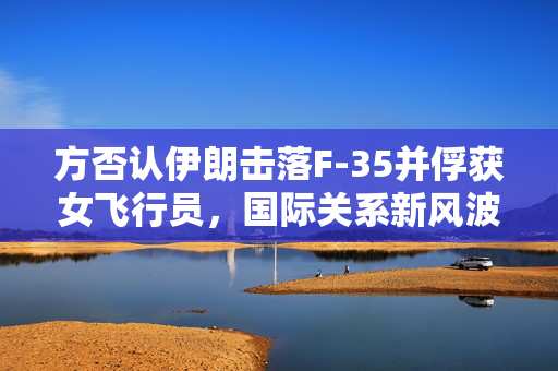 方否认伊朗击落F-35并俘获女飞行员，国际关系新风波