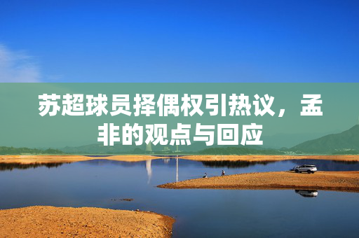 苏超球员择偶权引热议，孟非的观点与回应