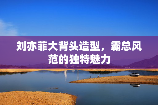 刘亦菲大背头造型，霸总风范的独特魅力