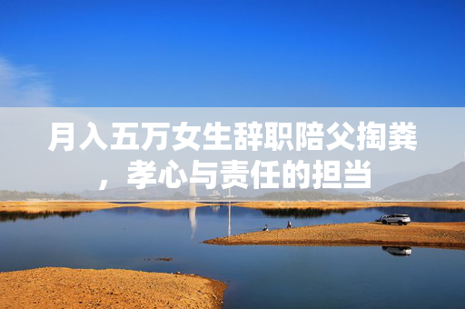 月入五万女生辞职陪父掏粪，孝心与责任的担当