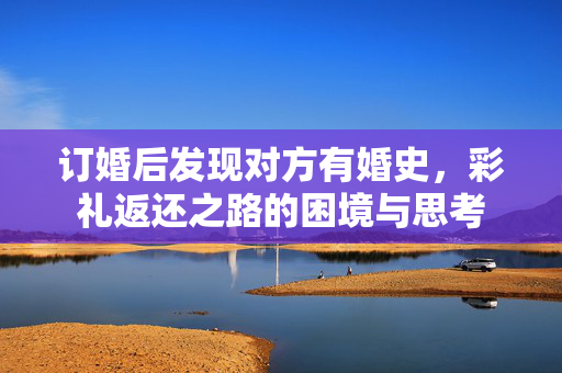 订婚后发现对方有婚史，彩礼返还之路的困境与思考