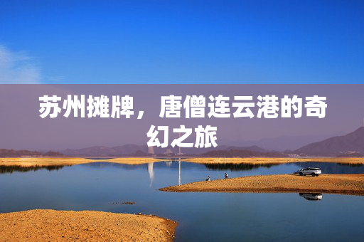 苏州摊牌，唐僧连云港的奇幻之旅