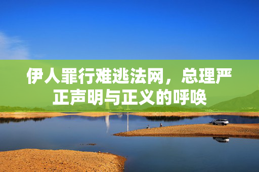 伊人罪行难逃法网，总理严正声明与正义的呼唤
